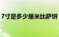 7寸是多少厘米比萨饼（7寸是多少厘米照片）