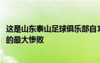 这是山东泰山足球俱乐部自1993年成立之后职业联赛历史上的最大惨败