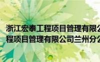 浙江宏泰工程项目管理有限公司兰州分公司(关于浙江宏泰工程项目管理有限公司兰州分公司的简介)