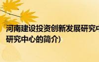 河南建设投资创新发展研究中心(关于河南建设投资创新发展研究中心的简介)