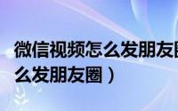 微信视频怎么发朋友圈不被压缩（微信视频怎么发朋友圈）