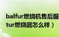 balfur燃烧机售后服务（baltur燃烧器—baltur燃烧器怎么样）