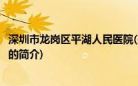 深圳市龙岗区平湖人民医院(关于深圳市龙岗区平湖人民医院的简介)