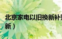 北京家电以旧换新补贴政策（北京家电以旧换新）