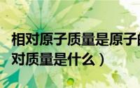 相对原子质量是原子的相对质量吗（原子的相对质量是什么）