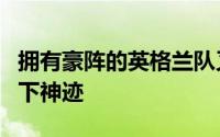 拥有豪阵的英格兰队又赢了主教练索斯盖特创下神迹