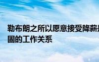 勒布朗之所以愿意接受降薪是因为他已经与球队建立起了牢固的工作关系