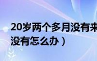 20岁两个多月没有来例假（20岁了一点胸都没有怎么办）