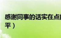 感谢同事的话实在点的（感谢同事的话语有水平）