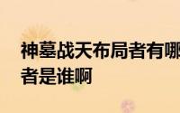 神墓战天布局者有哪些 「已解决」神墓布局者是谁啊