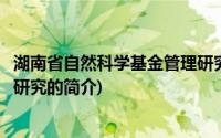 湖南省自然科学基金管理研究(关于湖南省自然科学基金管理研究的简介)