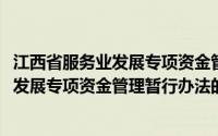 江西省服务业发展专项资金管理暂行办法(关于江西省服务业发展专项资金管理暂行办法的简介)