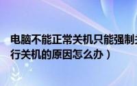 电脑不能正常关机只能强制关机（电脑不能正常关机只能强行关机的原因怎么办）