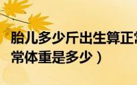 胎儿多少斤出生算正常（出生的胎儿多少斤正常体重是多少）