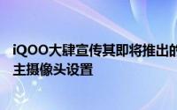 iQOO大肆宣传其即将推出的2021年中期旗舰手机强大的双主摄像头设置