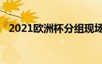 2021欧洲杯分组现场（2021欧洲杯分组）