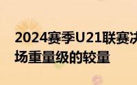 2024赛季U21联赛决赛阶段第六轮进行了一场重量级的较量