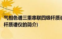 气相色谱三重串联四级杆质谱仪(关于气相色谱三重串联四级杆质谱仪的简介)