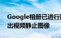 Google相册已进行排序 Pixel 4现在可以导出视频静止图像