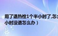 用了退热栓1个半小时了,怎么还没有退热（宝宝用退热栓两小时没退怎么办）