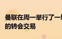 曼联在周一举行了一场引援会议推进即将到来的转会交易