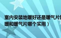 室内安装地暖好还是暖气片好（装地暖好还是暖气片好—地暖和暖气片哪个实用）