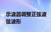 示波器调整正弦波 「常识」示波器怎么调正弦波形