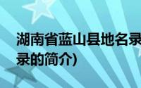 湖南省蓝山县地名录(关于湖南省蓝山县地名录的简介)