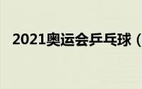 2021奥运会乒乓球（2021奥运会乒乓球）