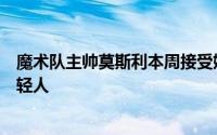 魔术队主帅莫斯利本周接受媒体采访时称赞了火箭的两位年轻人