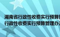 湖南省行政性收费实行预算管理办法 1997修正(关于湖南省行政性收费实行预算管理办法 1997修正的简介)