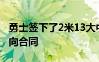 勇士签下了2米13大中锋双方达成的是一份双向合同