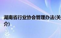 湖南省行业协会管理办法(关于湖南省行业协会管理办法的简介)