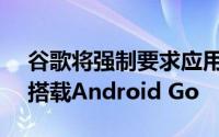 谷歌将强制要求应用于内存不足2GB的设备搭载Android Go