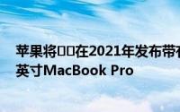 苹果将​​在2021年发布带有Apple Silicon的14英寸和16英寸MacBook Pro