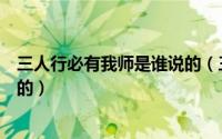 三人行必有我师是谁说的（三人行必有我师最早是谁提出来的）