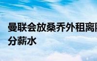 曼联会放桑乔外租离队尤文还想让曼联负担部分薪水