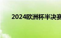 2024欧洲杯半决赛上演一场巅峰对决