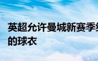 英超允许曼城新赛季继续穿有世俱杯冠军徽章的球衣