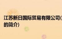 江苏新日国际贸易有限公司(关于江苏新日国际贸易有限公司的简介)