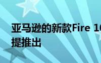 亚马逊的新款Fire 10 HD平板电脑 Alexa免提推出