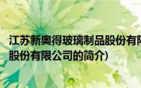 江苏新奥得玻璃制品股份有限公司(关于江苏新奥得玻璃制品股份有限公司的简介)