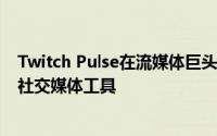 Twitch Pulse在流媒体巨头的首页添加了类似facebook的社交媒体工具