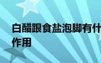 白醋跟食盐泡脚有什么功效 醋泡脚的功效和作用