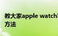 教大家apple watch苹果手表怎么下载app的方法