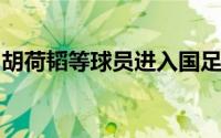 胡荷韬等球员进入国足新一期名单的考察范围