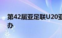 第42届亚足联U20亚洲杯决赛阶段赛事将举办