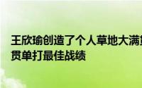 王欣瑜创造了个人草地大满贯的最好成绩也平了自己的大满贯单打最佳战绩