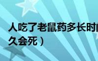 人吃了老鼠药多长时间发作（人吃了老鼠药多久会死）