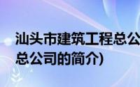 汕头市建筑工程总公司(关于汕头市建筑工程总公司的简介)